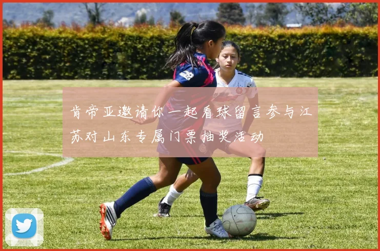 肯帝亚邀请你一起看球留言参与江苏对山东专属门票抽奖活动