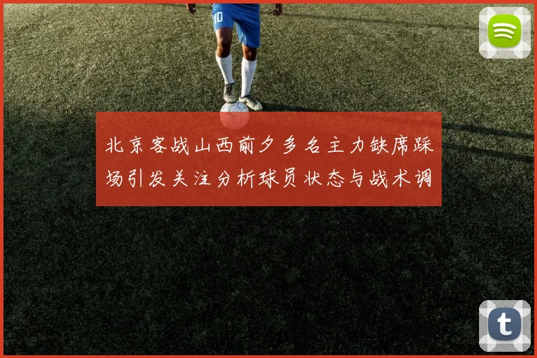 北京客战山西前夕多名主力缺席踩场引发关注分析球员状态与战术调整