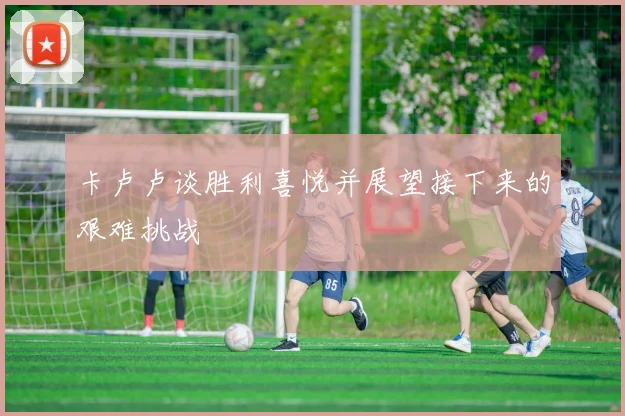 卡卢卢谈胜利喜悦并展望接下来的艰难挑战