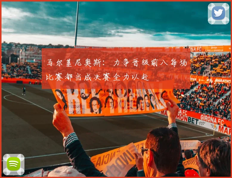 马尔基尼奥斯：力争晋级前八每场比赛都当成决赛全力以赴