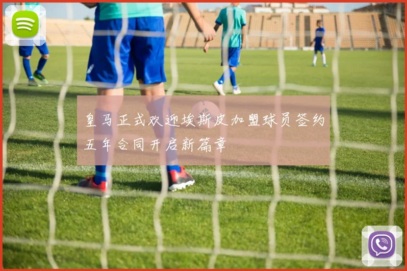皇马正式欢迎埃斯皮加盟球员签约五年合同开启新篇章